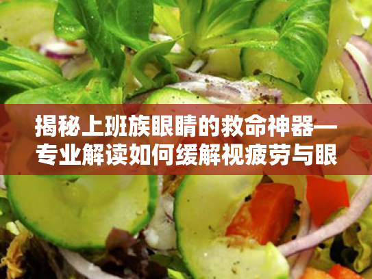 揭秘上班族眼睛的救命神器—专业解读如何缓解视疲劳与眼干涩