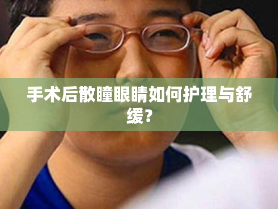 手术后散瞳眼睛如何护理与舒缓? 手术后散瞳眼睛如何护理与舒缓?