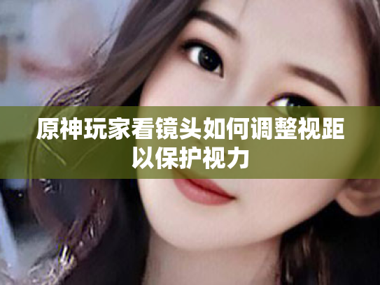 原神玩家看镜头如何调整视距以保护视力