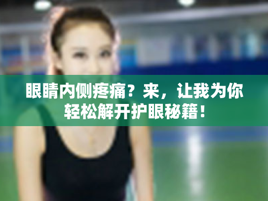 眼睛内侧疼痛?来,让我为你轻松解开护眼秘籍!