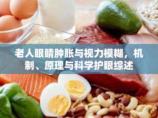 老人眼睛肿胀与视力模糊,机制、原理与科学护眼综述