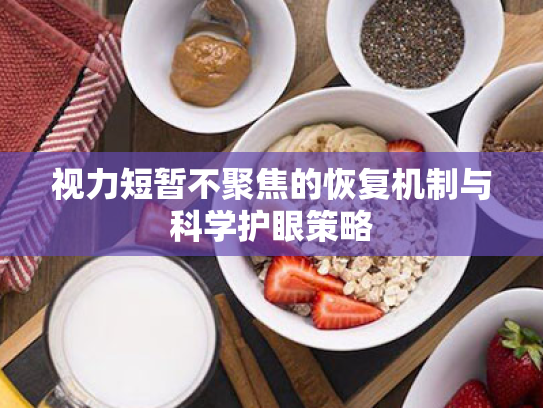 视力短暂不聚焦的恢复机制与科学护眼策略