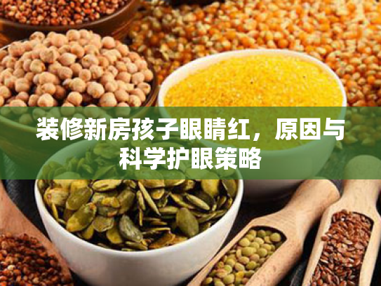 装修新房孩子眼睛红,原因与科学护眼策略 装修新房孩子眼睛红,原因与科学护眼策略