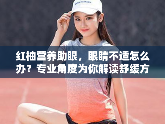 红柚营养助眼,眼睛不适怎么办?专业角度为你解读舒缓方案 红柚营养助眼,眼睛不适怎么办?专业角度为你解读舒缓方案