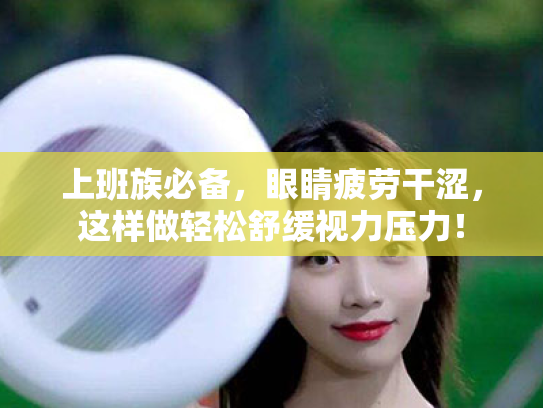 上班族必备,眼睛疲劳干涩,这样做轻松舒缓视力压力! 上班族必备,眼睛疲劳干涩,这样做轻松舒缓视力压力!