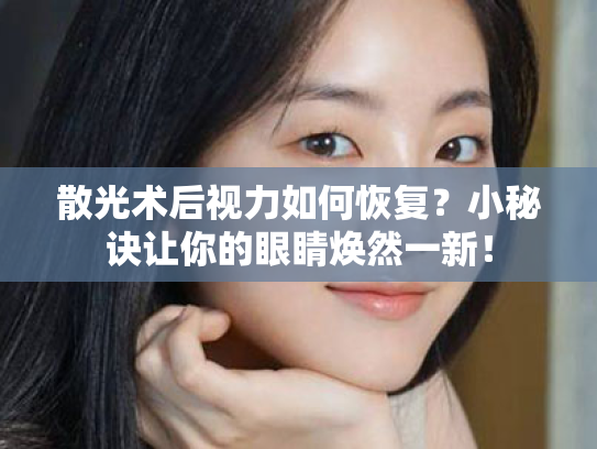 散光术后视力如何恢复?小秘诀让你的眼睛焕然一新! 散光术后视力如何恢复?小秘诀让你的眼睛焕然一新!