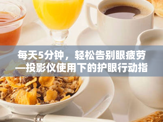 每天5分钟,轻松告别眼疲劳—投影仪使用下的护眼行动指南 每天5分钟,轻松告别眼疲劳—投影仪使用下的护眼行动指南