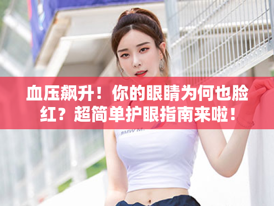 血压飙升!你的眼睛为何也脸红?超简单护眼指南来啦! 血压飙升!你的眼睛为何也脸红?超简单护眼指南来啦!