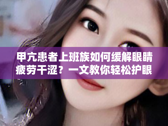 甲亢患者上班族如何缓解眼睛疲劳干涩？一文教你轻松护眼！