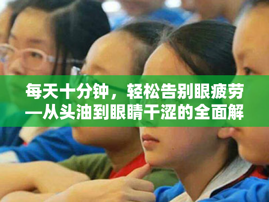 每天十分钟，轻松告别眼疲劳—从头油到眼睛干涩的全面解决方案