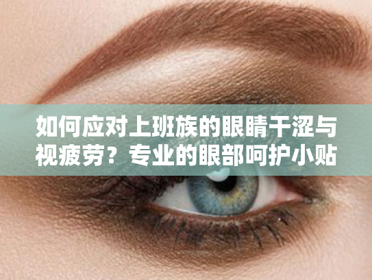 如何应对上班族的眼睛干涩与视疲劳？专业的眼部呵护小贴士