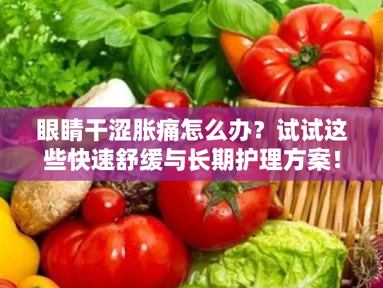 眼睛干涩胀痛怎么办？试试这些快速舒缓与长期护理方案！