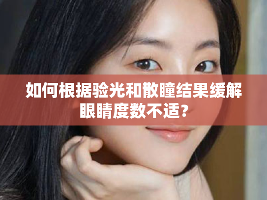 如何根据验光和散瞳结果缓解眼睛度数不适? 如何根据验光和散瞳结果缓解眼睛度数不适?