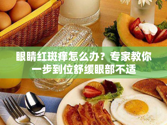 眼睛红斑痒怎么办？专家教你一步到位舒缓眼部不适