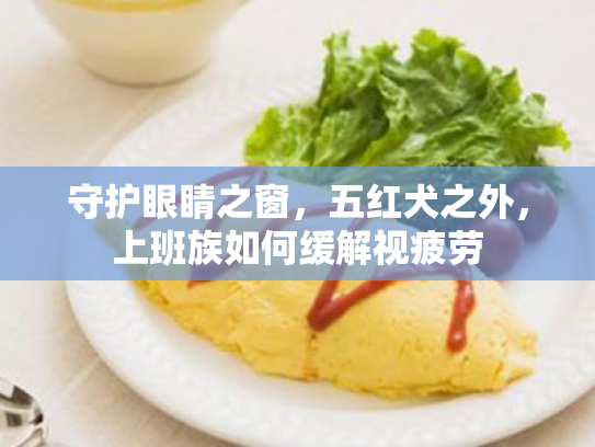 守护眼睛之窗，五红犬之外，上班族如何缓解视疲劳