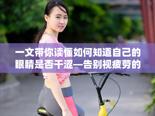 一文带你读懂如何知道自己的眼睛是否干涩—告别视疲劳的三大宝典