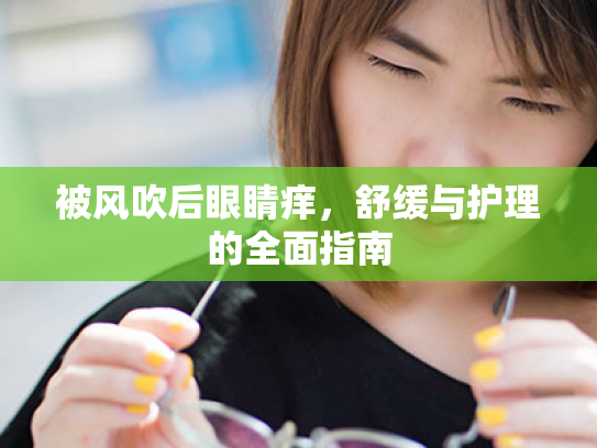 被风吹后眼睛痒,舒缓与护理的全面指南 被风吹后眼睛痒,舒缓与护理的全面指南