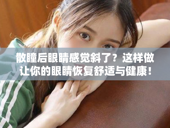 散瞳后眼睛感觉斜了？这样做让你的眼睛恢复舒适与健康！