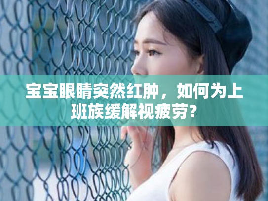 宝宝眼睛突然红肿，如何为上班族缓解视疲劳？