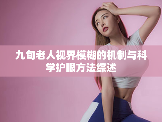 九旬老人视界模糊的机制与科学护眼方法综述