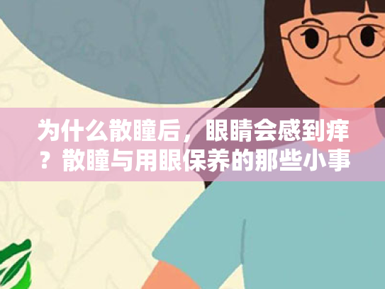 为什么散瞳后,眼睛会感到痒?散瞳与用眼保养的那些小事! 为什么散瞳后,眼睛会感到痒?散瞳与用眼保养的那些小事!