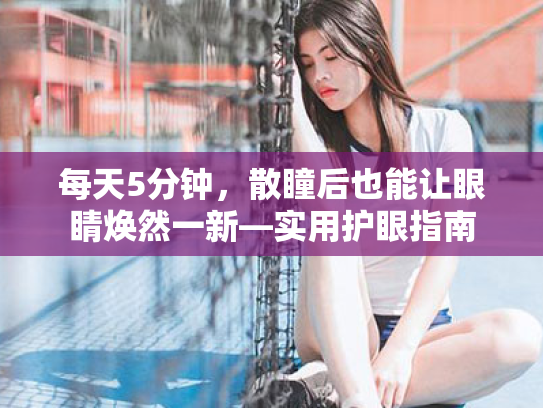 每天5分钟,散瞳后也能让眼睛焕然一新—实用护眼指南 每天5分钟,散瞳后也能让眼睛焕然一新—实用护眼指南