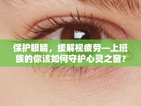保护眼睛,缓解视疲劳—上班族的你该如何守护心灵之窗? 保护眼睛,缓解视疲劳—上班族的你该如何守护心灵之窗?