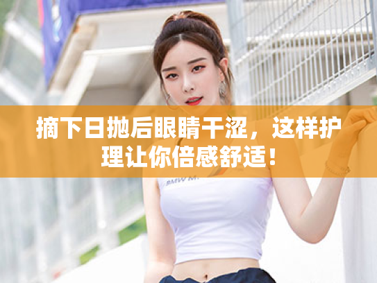 摘下日抛后眼睛干涩,这样护理让你倍感舒适! 摘下日抛后眼睛干涩,这样护理让你倍感舒适!