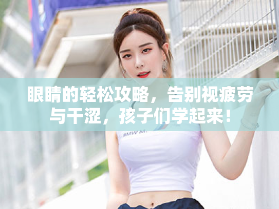 眼睛的轻松攻略，告别视疲劳与干涩，孩子们学起来！