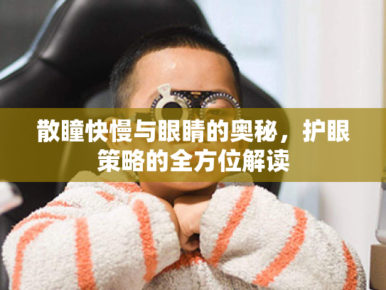 散瞳快慢与眼睛的奥秘,护眼策略的全方位解读 散瞳快慢与眼睛的奥秘,护眼策略的全方位解读
