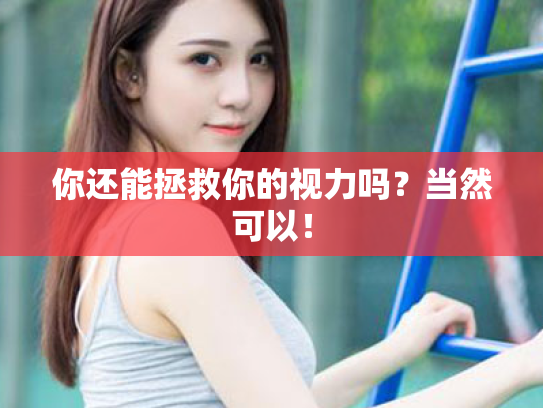 你还能拯救你的视力吗?当然可以! 你还能拯救你的视力吗?当然可以!