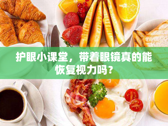 护眼小课堂,带着眼镜真的能恢复视力吗? 护眼小课堂,带着眼镜真的能恢复视力吗?