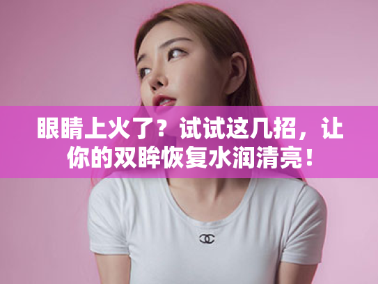 眼睛上火了?试试这几招,让你的双眸恢复水润清亮! 眼睛上火了?试试这几招,让你的双眸恢复水润清亮!