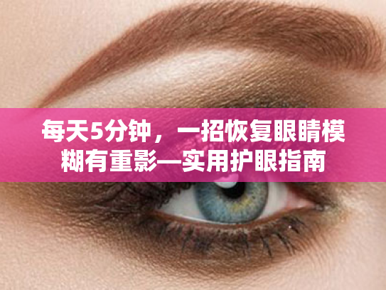 每天5分钟,一招恢复眼睛模糊有重影—实用护眼指南 每天5分钟,一招恢复眼睛模糊有重影—实用护眼指南