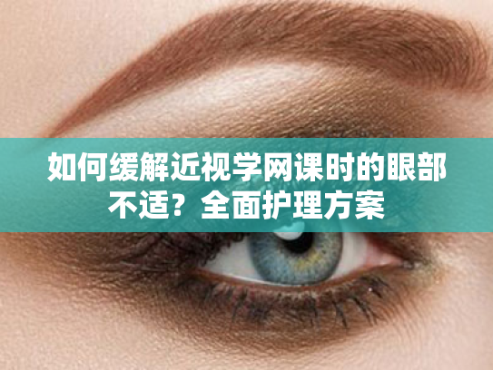 如何缓解近视学网课时的眼部不适?全面护理方案 如何缓解近视学网课时的眼部不适?全面护理方案
