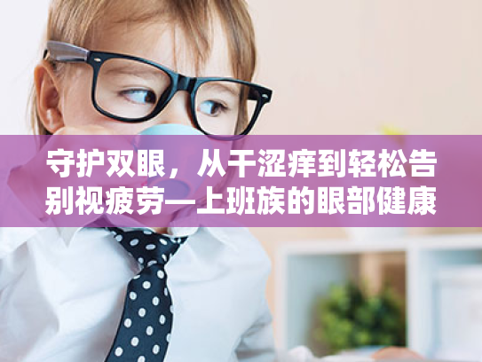 守护双眼,从干涩痒到轻松告别视疲劳—上班族的眼部健康手册