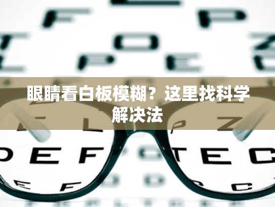 眼睛看白板模糊?这里找科学解决法 眼睛看白板模糊?这里找科学解决法
