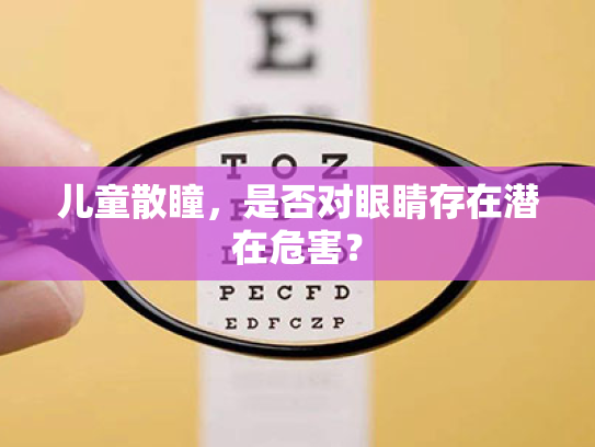 儿童散瞳,是否对眼睛存在潜在危害? 儿童散瞳,是否对眼睛存在潜在危害?