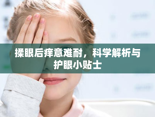 揉眼后痒意难耐,科学解析与护眼小贴士 揉眼后痒意难耐,科学解析与护眼小贴士