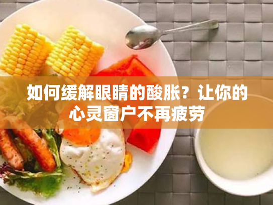 如何缓解眼睛的酸胀?让你的心灵窗户不再疲劳