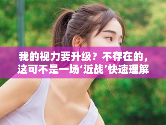 我的视力要升级?不存在的,这可不是一场‘近战’快速理解护眼知识全攻略 我的视力要升级?不存在的,这可不是一场‘近战’快速理解护眼知识全攻略