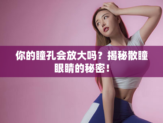 你的瞳孔会放大吗?揭秘散瞳眼睛的秘密! 你的瞳孔会放大吗?揭秘散瞳眼睛的秘密!