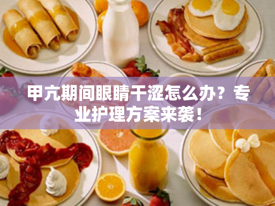 甲亢期间眼睛干涩怎么办?专业护理方案来袭! 甲亢期间眼睛干涩怎么办?专业护理方案来袭!