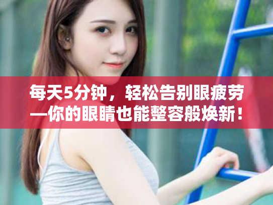 每天5分钟，轻松告别眼疲劳—你的眼睛也能整容般焕新！