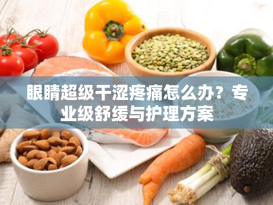 眼睛超级干涩疼痛怎么办?专业级舒缓与护理方案 眼睛超级干涩疼痛怎么办?专业级舒缓与护理方案