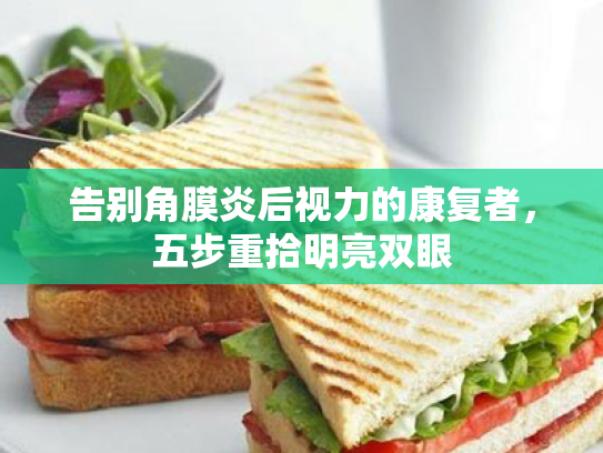 告别角膜炎后视力的康复者,五步重拾明亮双眼 告别角膜炎后视力的康复者,五步重拾明亮双眼