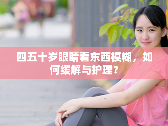 四五十岁眼睛看东西模糊,如何缓解与护理?