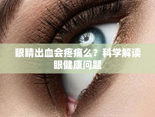 眼睛出血会疼痛么?科学解读眼健康问题 眼睛出血会疼痛么?科学解读眼健康问题