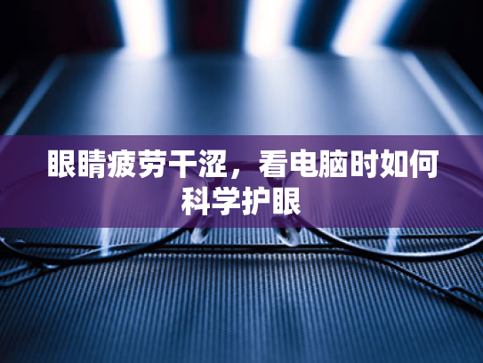 眼睛疲劳干涩,看电脑时如何科学护眼 眼睛疲劳干涩,看电脑时如何科学护眼
