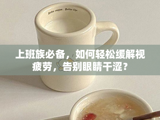 上班族必备,如何轻松缓解视疲劳,告别眼睛干涩? 上班族必备,如何轻松缓解视疲劳,告别眼睛干涩?